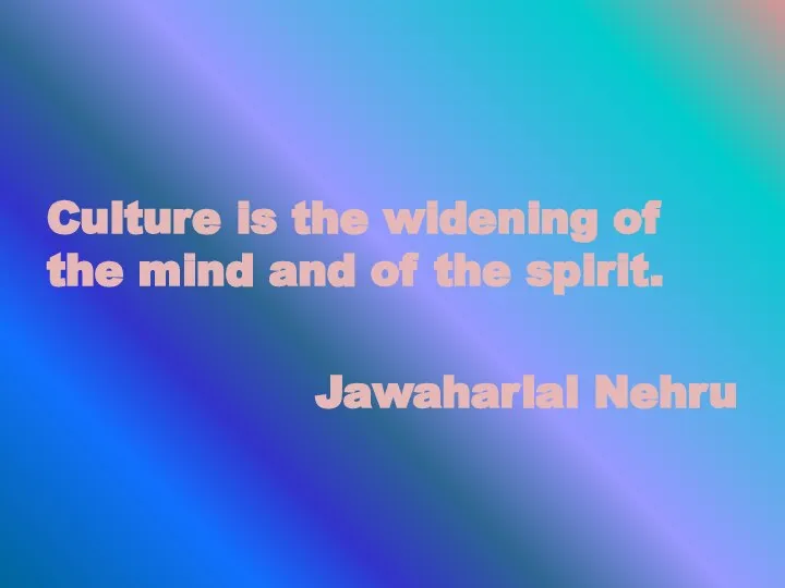 Culture is the widening of the mind and of the spirit. Jawaharlal Nehru