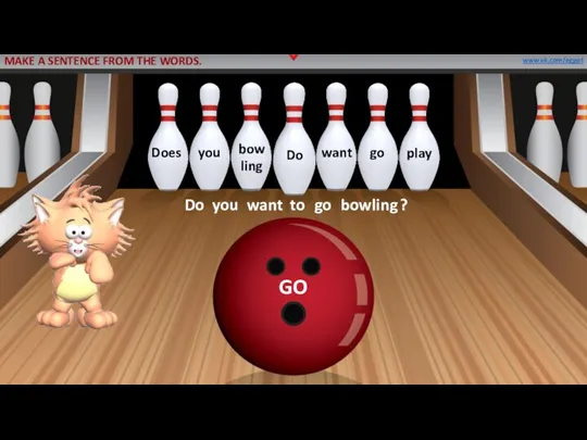 GO Do you go bowling ? want to www.vk.com/egppt MAKE A SENTENCE FROM THE WORDS.