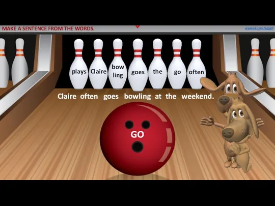 GO Claire often goes bowling at the weekend. www.vk.com/egppt MAKE A SENTENCE FROM THE WORDS.