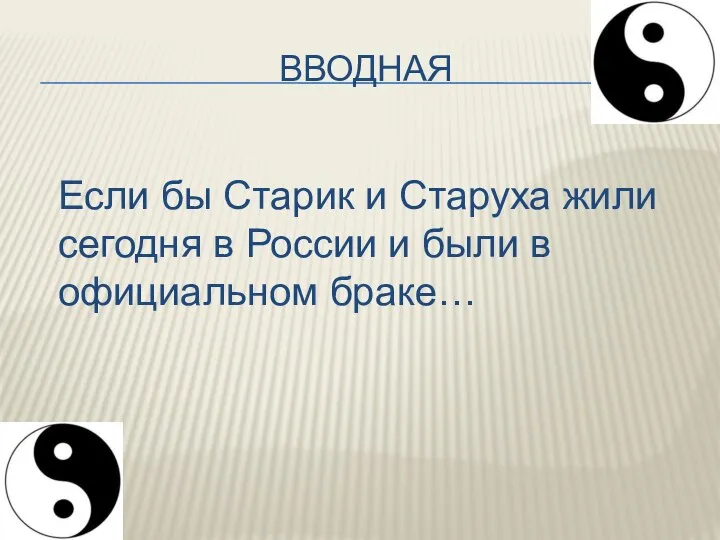 ВВОДНАЯ Если бы Старик и Старуха жили сегодня в России и были в официальном браке…