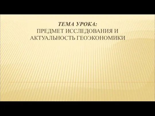 ТЕМА УРОКА: ПРЕДМЕТ ИССЛЕДОВАНИЯ И АКТУАЛЬНОСТЬ ГЕОЭКОНОМИКИ