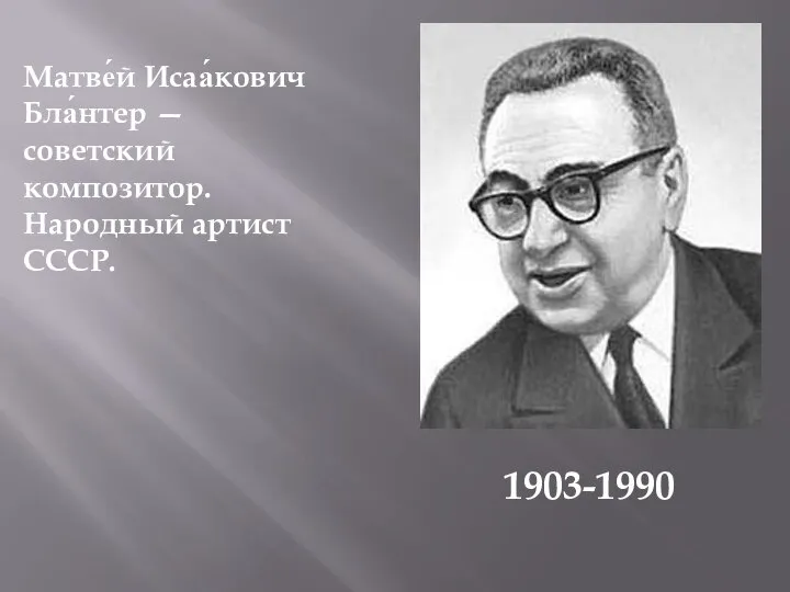 Матве́й Исаа́кович Бла́нтер — советский композитор. Народный артист СССР. 1903-1990