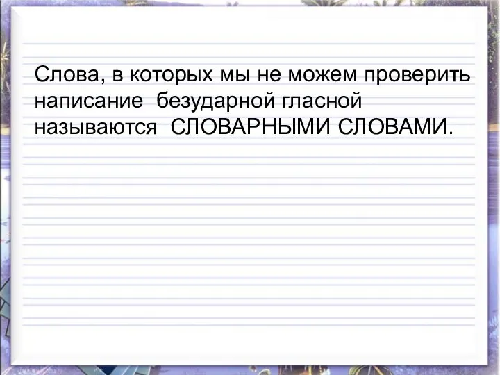 Слова, в которых мы не можем проверить написание безударной гласной называются СЛОВАРНЫМИ СЛОВАМИ.