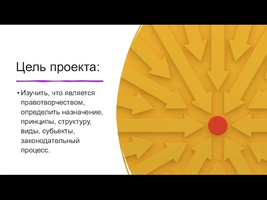 Цель проекта: Изучить, что является правотворчеством, определить назначение, принципы, структуру, виды, субьекты, законодательный процесс.