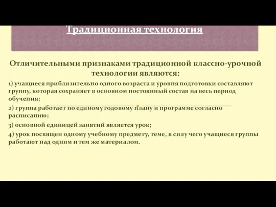 Отличительными признаками традиционной классно-урочной технологии являются: 1) учащиеся приблизительно одного возраста и