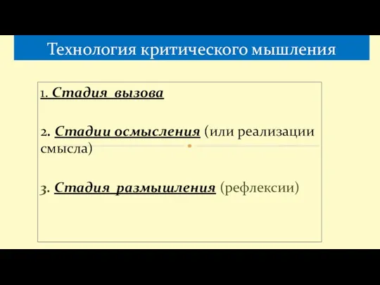 1. Стадия вызова 2. Стадии осмысления (или реализации смысла) 3. Стадия размышления (рефлексии) Технология критического мышления