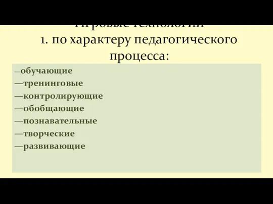 —обучающие —тренинговые —контролирующие —обобщающие —познавательные —творческие —развивающие Игровые технологии 1. по характеру педагогического процесса: