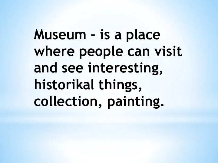 Museum – is a place where people can visit and see interesting, historikal things, collection, painting.