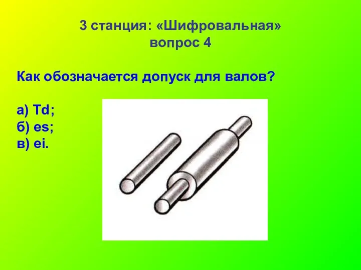 3 станция: «Шифровальная» вопрос 4 Как обозначается допуск для валов? а) Td; б) es; в) ei.