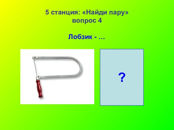 5 станция: «Найди пару» вопрос 4 Лобзик - … ?