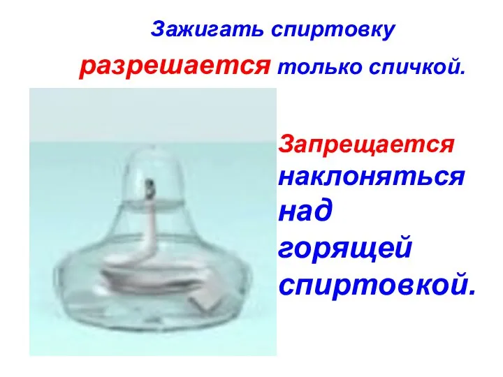 Зажигать спиртовку разрешается только спичкой. Запрещается наклоняться над горящей спиртовкой.