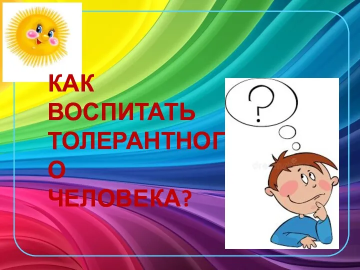 КАК ВОСПИТАТЬ ТОЛЕРАНТНОГО ЧЕЛОВЕКА?