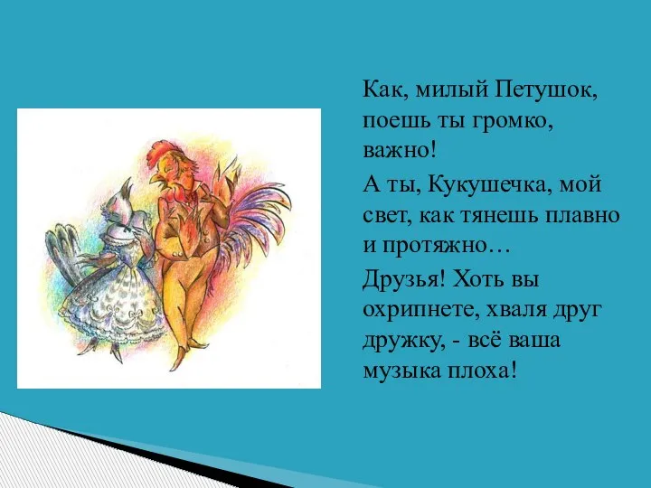 Как, милый Петушок, поешь ты громко, важно! А ты, Кукушечка, мой свет,