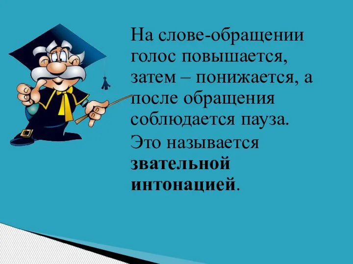 На слове-обращении голос повышается, затем – понижается, а после обращения соблюдается пауза. Это называется звательной интонацией.