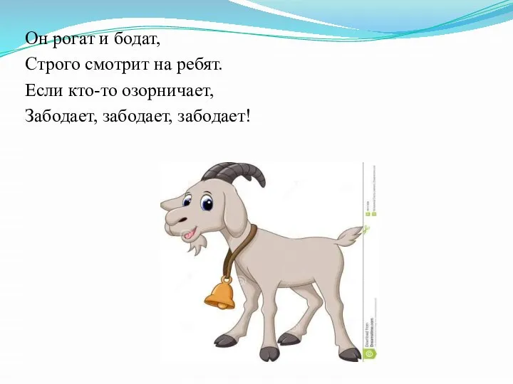 Он рогат и бодат, Строго смотрит на ребят. Если кто-то озорничает, Забодает, забодает, забодает!