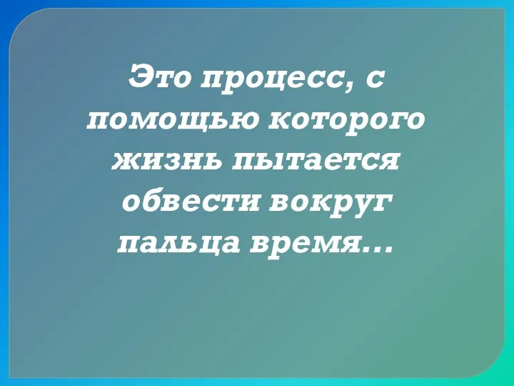 Это процесс, с помощью которого жизнь пытается обвести вокруг пальца время…