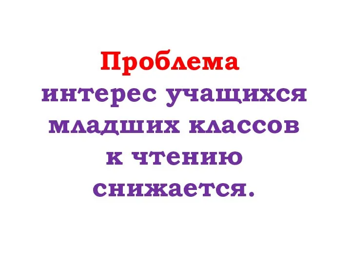 Проблема: интерес учащихся младших классов к чтению снижается.