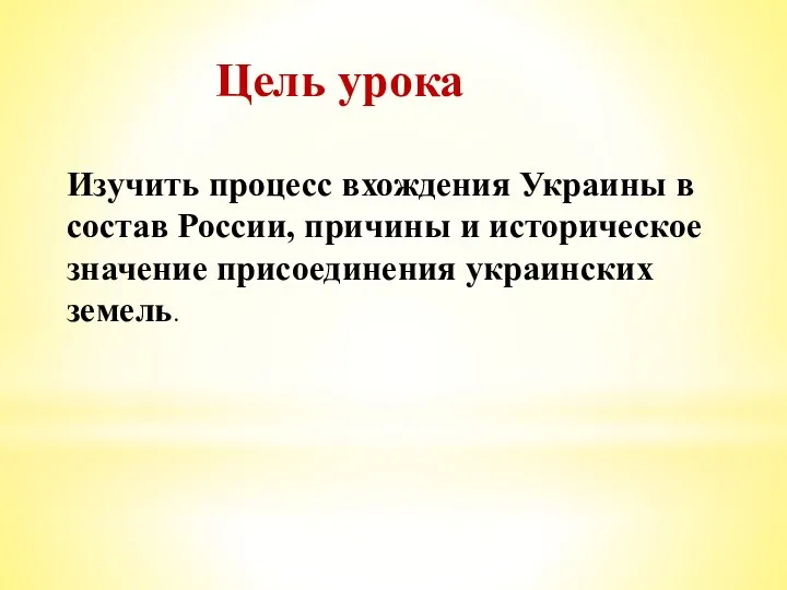 Цель урока Изучить процесс вхождения Украины в состав России, причины и историческое значение присоединения украинских земель.