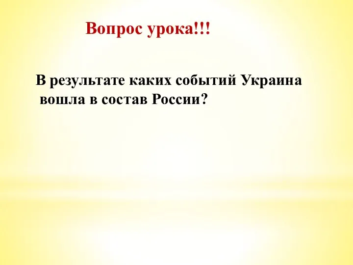 Вопрос урока!!! В результате каких событий Украина вошла в состав России?