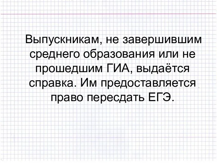 Выпускникам, не завершившим среднего образования или не прошедшим ГИА, выдаётся справка. Им предоставляется право пересдать ЕГЭ.