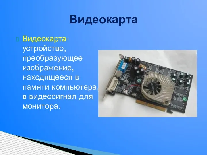 Видеокарта- устройство, преобразующее изображение, находящееся в памяти компьютера, в видеосигнал для монитора. Видеокарта