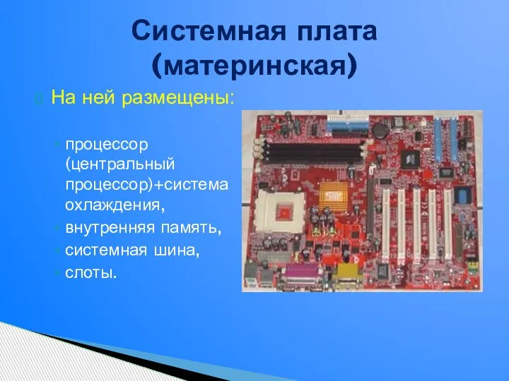 На ней размещены: процессор (центральный процессор)+система охлаждения, внутренняя память, системная шина, слоты. Системная плата(материнская)