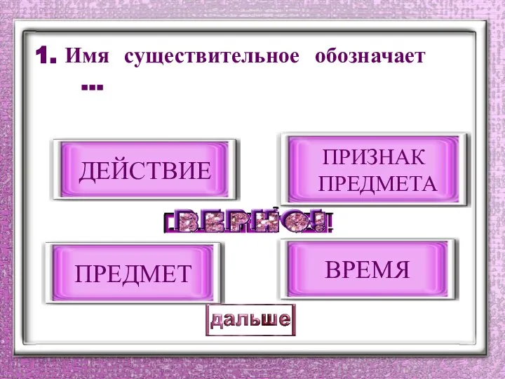 1. Имя существительное обозначает … ПРЕДМЕТ ДЕЙСТВИЕ ПРИЗНАК ПРЕДМЕТА ВРЕМЯ