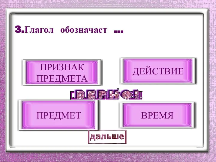 3.Глагол обозначает … ДЕЙСТВИЕ ПРИЗНАК ПРЕДМЕТА ПРЕДМЕТ ВРЕМЯ