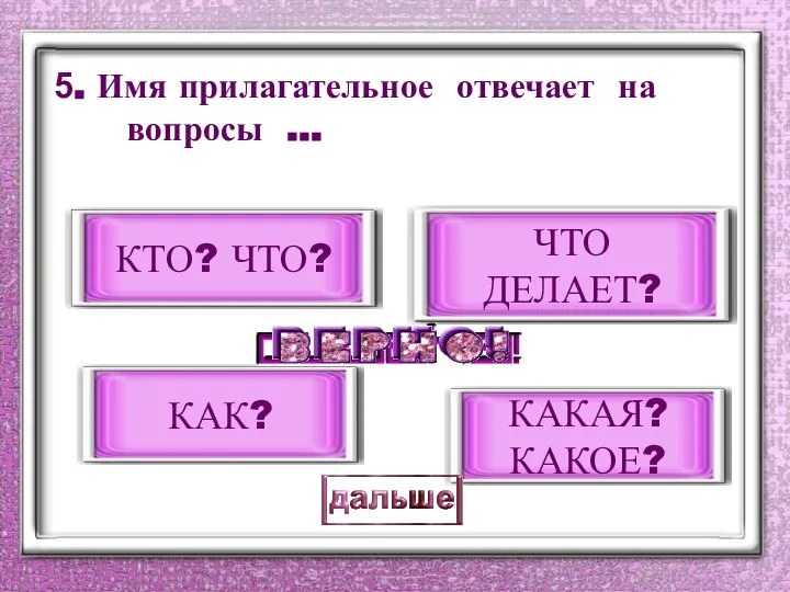 5. Имя прилагательное отвечает на вопросы … КАКАЯ? КАКОЕ? КТО? ЧТО? ЧТО ДЕЛАЕТ? КАК?