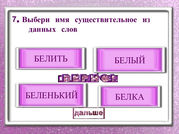 7. Выбери имя существительное из данных слов БЕЛКА БЕЛИТЬ БЕЛЫЙ БЕЛЕНЬКИЙ