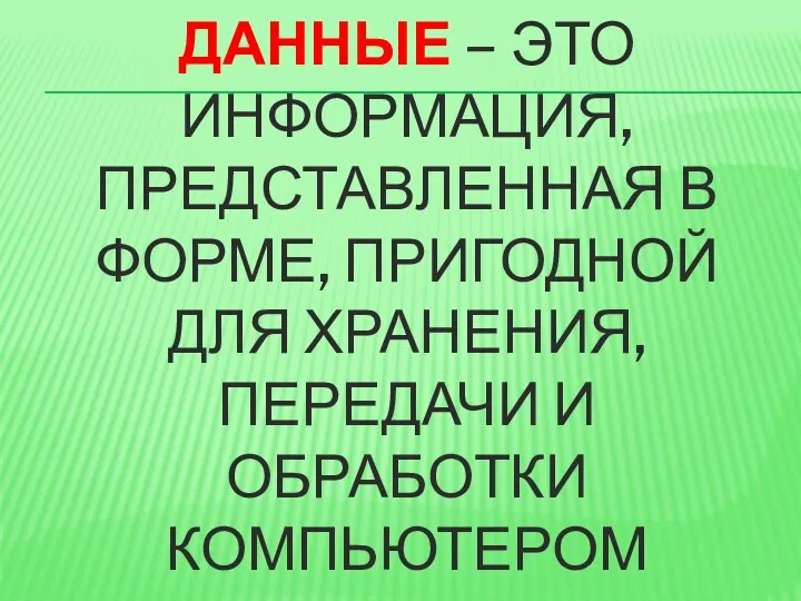 ДАННЫЕ – ЭТО ИНФОРМАЦИЯ, ПРЕДСТАВЛЕННАЯ В ФОРМЕ, ПРИГОДНОЙ ДЛЯ ХРАНЕНИЯ, ПЕРЕДАЧИ И ОБРАБОТКИ КОМПЬЮТЕРОМ