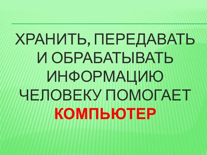 ХРАНИТЬ, ПЕРЕДАВАТЬ И ОБРАБАТЫВАТЬ ИНФОРМАЦИЮ ЧЕЛОВЕКУ ПОМОГАЕТ КОМПЬЮТЕР