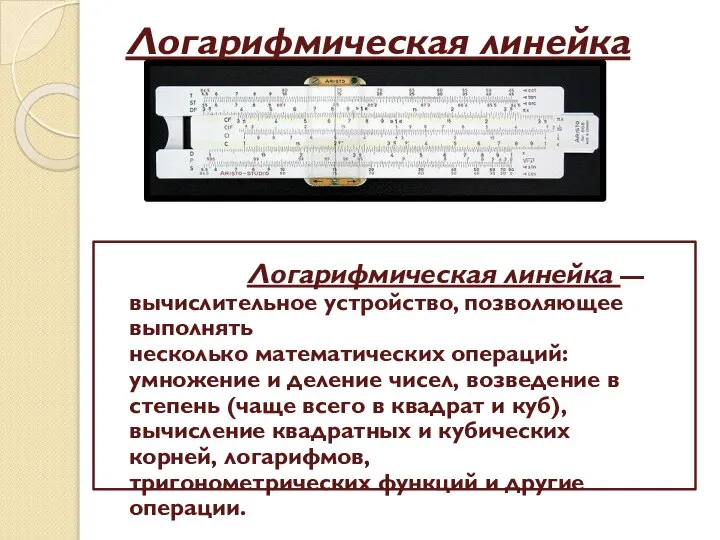 Логарифмическая линейка Логарифмическая линейка — вычислительное устройство, позволяющее выполнять несколько математических операций: