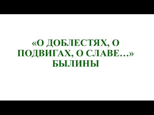 «О ДОБЛЕСТЯХ, О ПОДВИГАХ, О СЛАВЕ…» БЫЛИНЫ