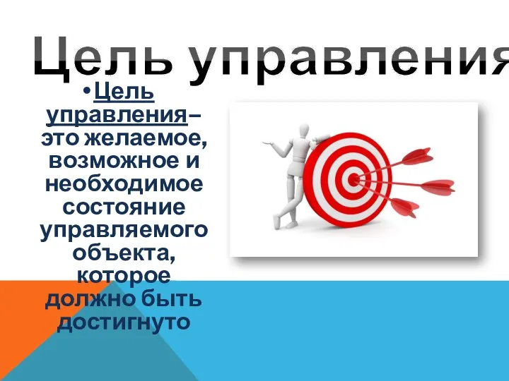 Цель управления– это желаемое, возможное и необходимое состояние управляемого объекта, которое должно быть достигнуто Цель управления