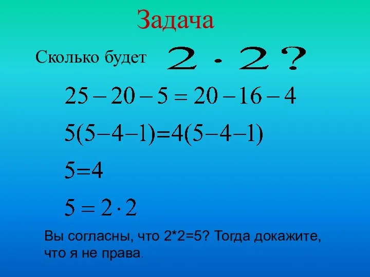 Сколько будет Задача Вы согласны, что 2*2=5? Тогда докажите, что я не права.