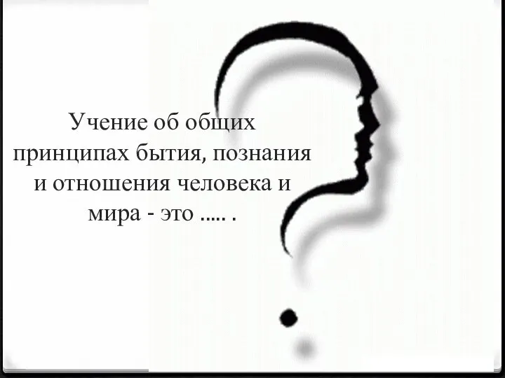 Учение об общих принципах бытия, познания и отношения человека и мира - это ..... .