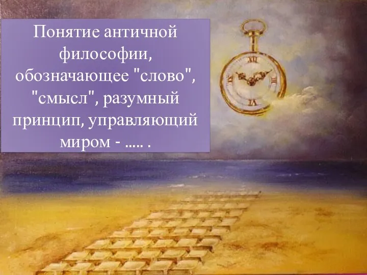 Понятие античной философии, обозначающее "слово", "смысл", разумный принцип, управляющий миром - ..... .