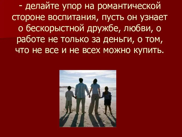 - делайте упор на романтической стороне воспитания, пусть он узнает о бескорыстной