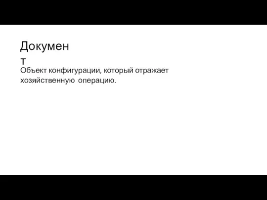 Документ Объект конфигурации, который отражает хозяйственную операцию.