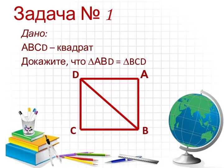 Задача № 1 Дано: АВСD – квадрат Докажите, что ∆АВD = ∆BCD