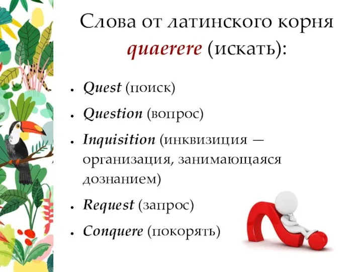 Слова от латинского корня quaerere (искать): Quest (поиск) Question (вопрос) Inquisition (инквизиция