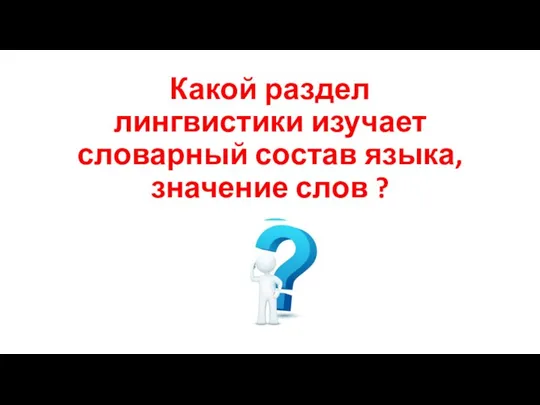 Какой раздел лингвистики изучает словарный состав языка, значение слов ?