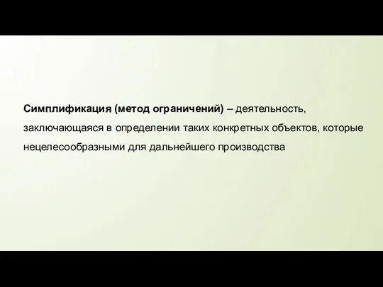 Симплификация (метод ограничений) – деятельность, заключающаяся в определении таких конкретных объектов, которые нецелесообразными для дальнейшего производства