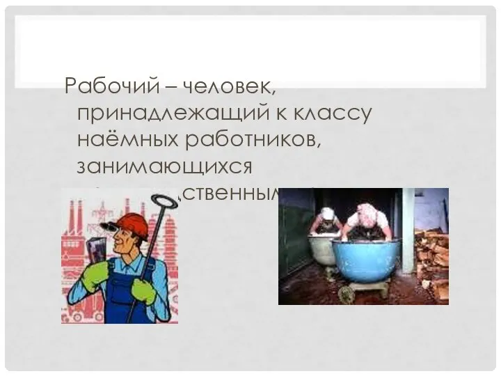 Рабочий – человек, принадлежащий к классу наёмных работников, занимающихся производственным трудом.