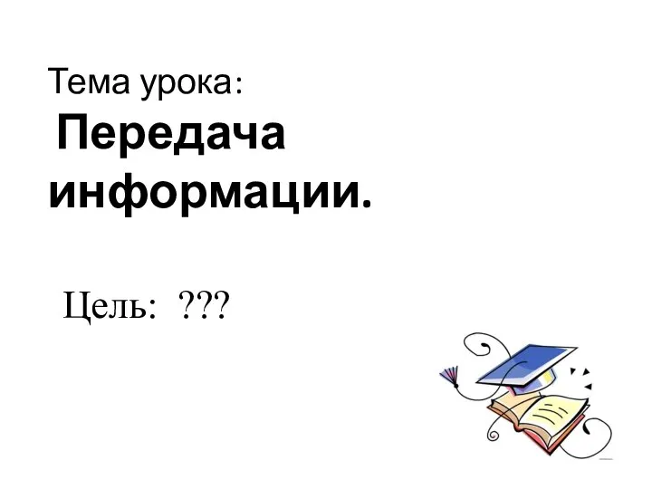 Тема урока: Передача информации. Цель: ???