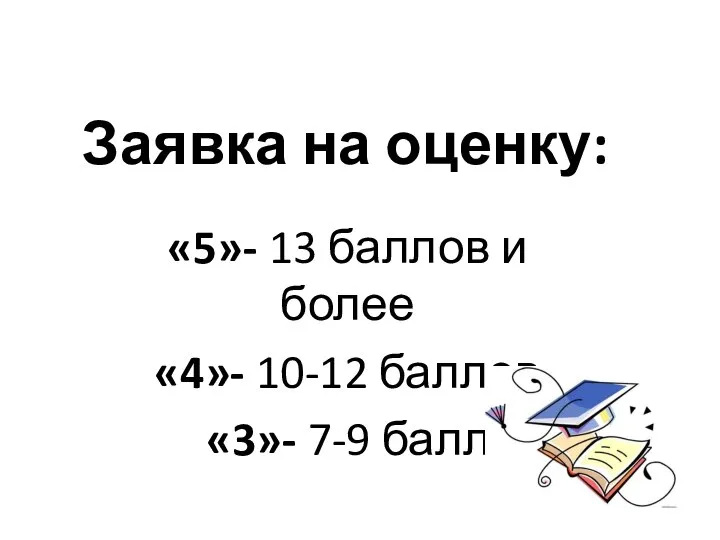 Заявка на оценку: «5»- 13 баллов и более «4»- 10-12 баллов «3»- 7-9 баллов