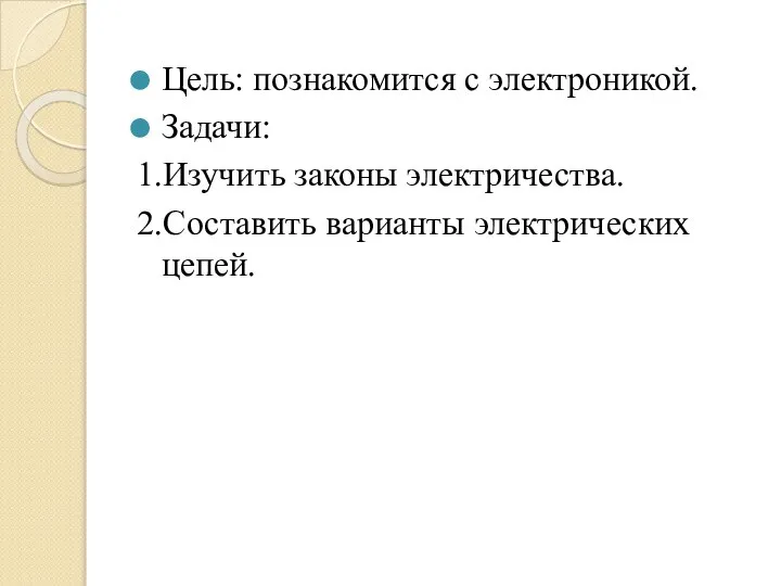 Цель: познакомится с электроникой. Задачи: 1.Изучить законы электричества. 2.Составить варианты электрических цепей.