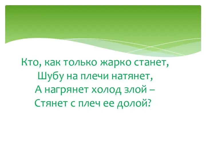 Кто, как только жарко станет, Шубу на плечи натянет, А нагрянет холод