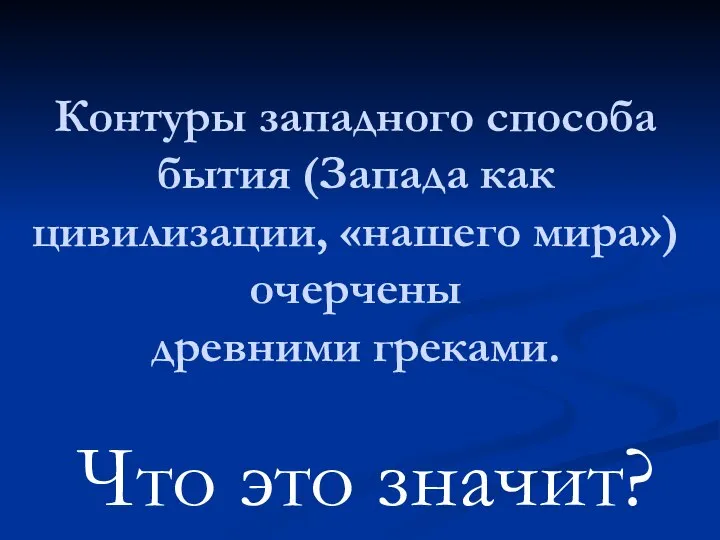 Контуры западного способа бытия (Запада как цивилизации, «нашего мира») очерчены древними греками. Что это значит?